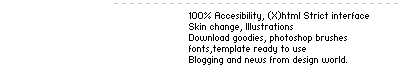 100% Accesibility, (X)html Strict interface,Skin change, Illustrations Download goodies, photoshop brushes fonts,template ready to use Blogging and news, from design world.